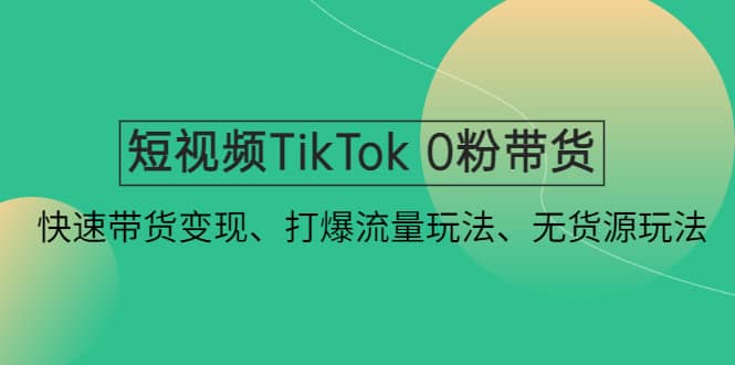 短视频TikTok 0粉带货：快速带货变现、打爆流量玩法、无货源玩法-梧桐生花