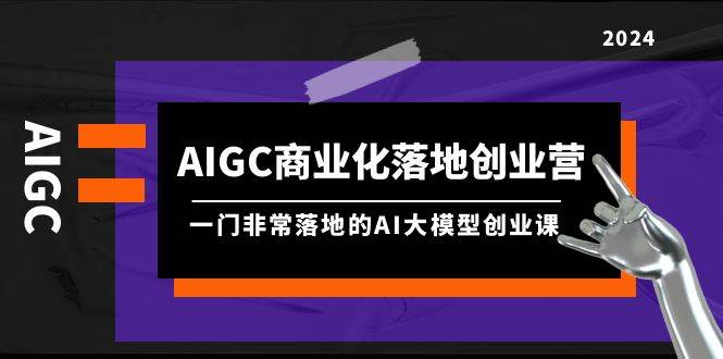 AIGC-商业化落地创业营，一门非常落地的AI大模型创业课（8节课+资料）-梧桐生花